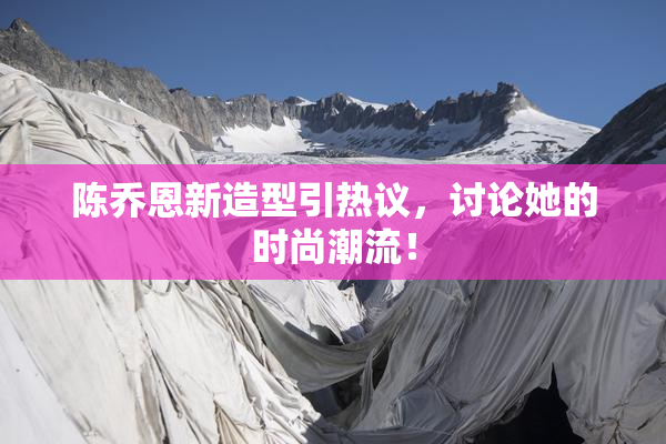 陈乔恩新造型引热议，讨论她的时尚潮流！