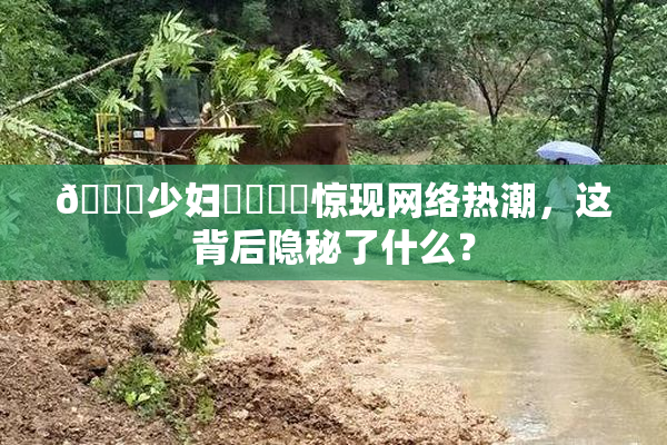 🔞少妇❌‌❌‌惊现网络热潮，这背后隐秘了什么？