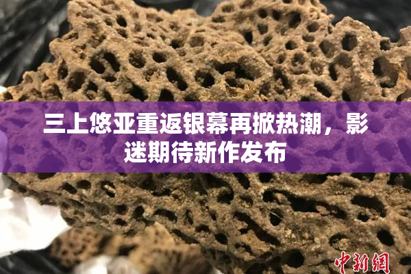三上悠亚重返银幕再掀热潮，影迷期待新作发布