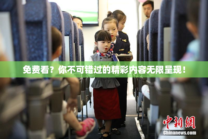免费看？你不可错过的精彩内容无限呈现！
