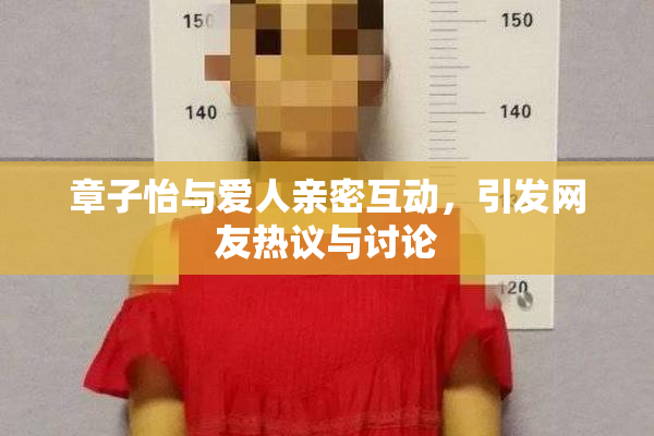 章子怡与爱人亲密互动，引发网友热议与讨论