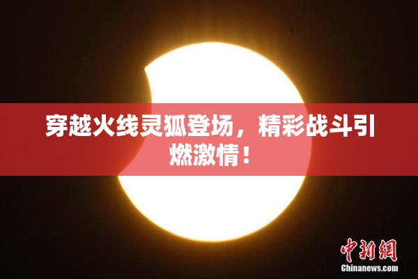 穿越火线灵狐登场，精彩战斗引燃激情！
