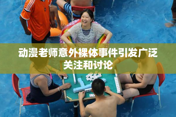 动漫老师意外裸体事件引发广泛关注和讨论