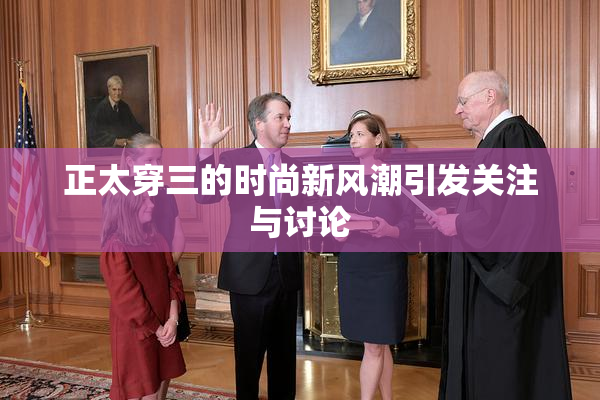 正太穿三的时尚新风潮引发关注与讨论