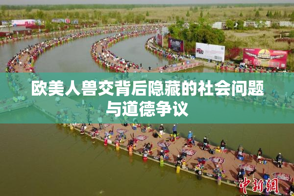 欧美人兽交背后隐藏的社会问题与道德争议