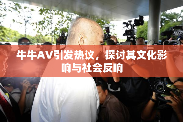 牛牛AV引发热议，探讨其文化影响与社会反响