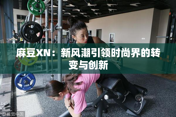 麻豆XN：新风潮引领时尚界的转变与创新