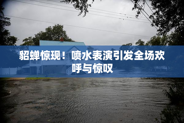 貂蝉惊现！喷水表演引发全场欢呼与惊叹