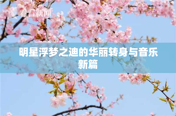 明星浮梦之迪的华丽转身与音乐新篇