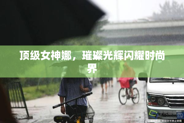顶级女神娜，璀璨光辉闪耀时尚界