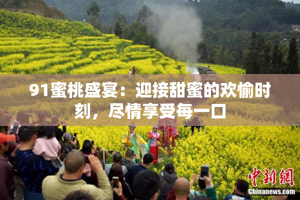 91蜜桃盛宴：迎接甜蜜的欢愉时刻，尽情享受每一口