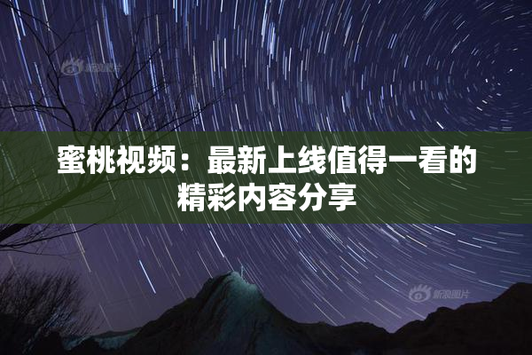 蜜桃视频：最新上线值得一看的精彩内容分享