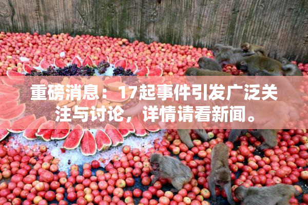 重磅消息：17起事件引发广泛关注与讨论，详情请看新闻。