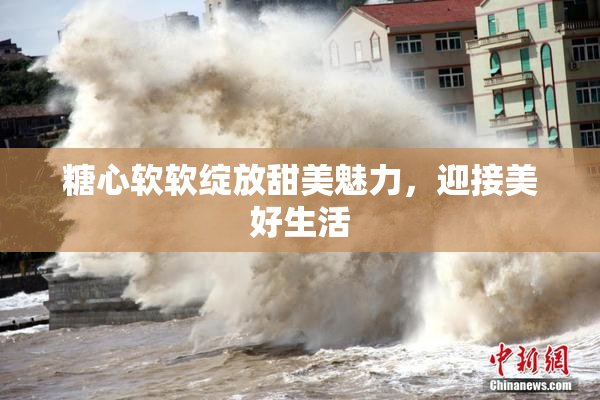 糖心软软绽放甜美魅力，迎接美好生活