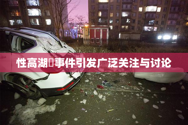 性高湖婬事件引发广泛关注与讨论