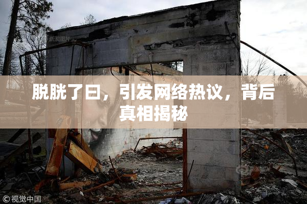 脱胱了曰，引发网络热议，背后真相揭秘