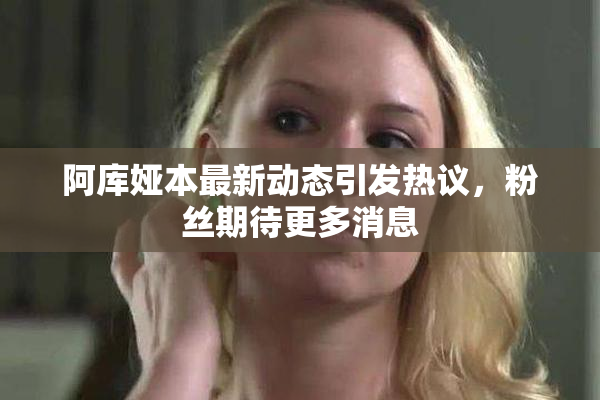 阿库娅本最新动态引发热议，粉丝期待更多消息