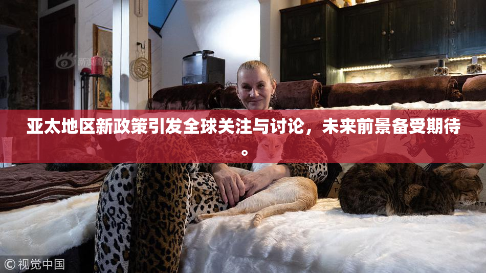亚太地区新政策引发全球关注与讨论，未来前景备受期待。