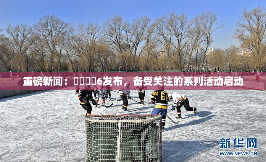 重磅新闻：❌‌❌‌6发布，备受关注的系列活动启动