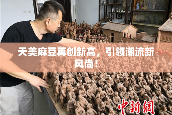 天美麻豆再创新高，引领潮流新风尚！