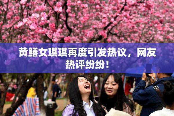 黄鳝女琪琪再度引发热议，网友热评纷纷！