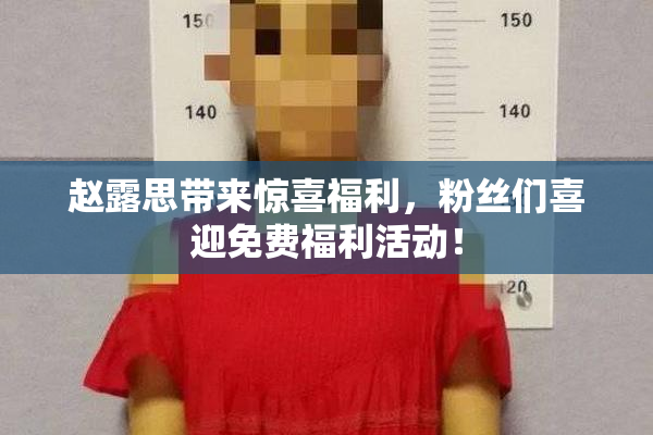 赵露思带来惊喜福利，粉丝们喜迎免费福利活动！