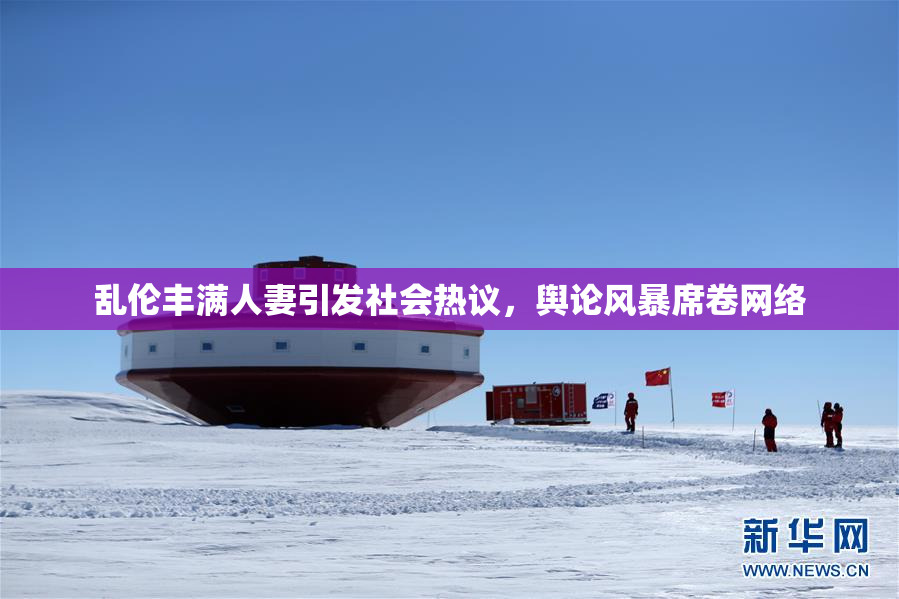 乱伦丰满人妻引发社会热议，舆论风暴席卷网络