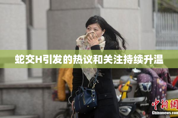 蛇交H引发的热议和关注持续升温
