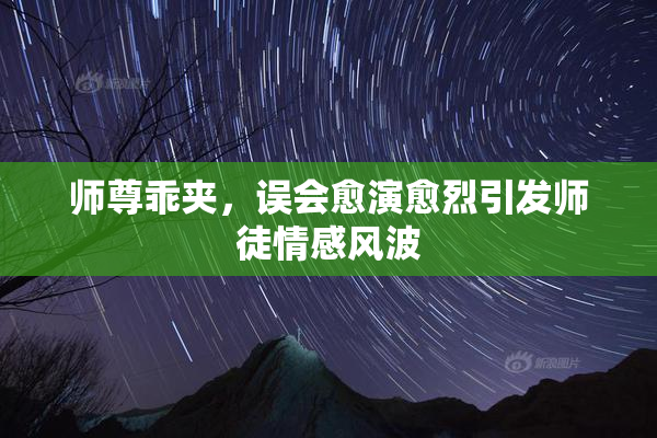 师尊乖夹，误会愈演愈烈引发师徒情感风波