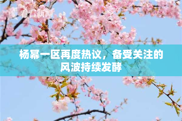 杨幂一区再度热议，备受关注的风波持续发酵