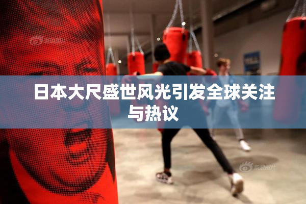 日本大尺盛世风光引发全球关注与热议