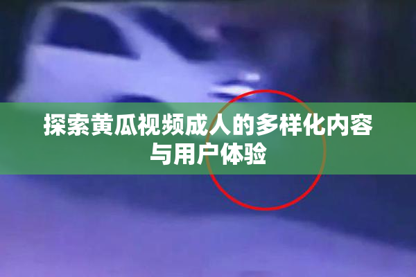 探索黄瓜视频成人的多样化内容与用户体验