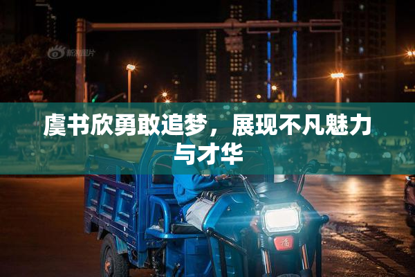 虞书欣勇敢追梦，展现不凡魅力与才华