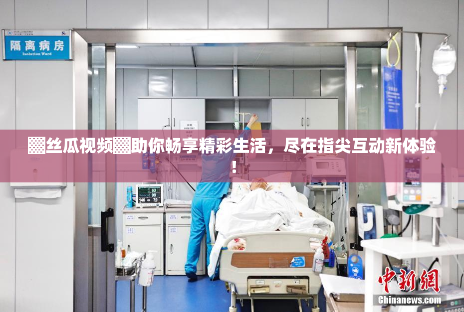 ▓丝瓜视频▓助你畅享精彩生活，尽在指尖互动新体验！
