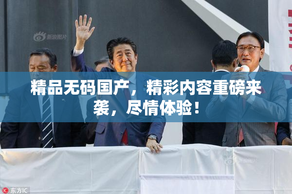 精品无码国产，精彩内容重磅来袭，尽情体验！