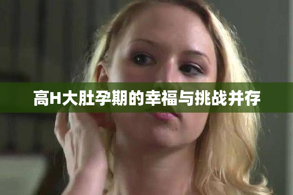 高H大肚孕期的幸福与挑战并存