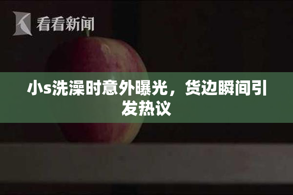 小s洗澡时意外曝光，货边瞬间引发热议