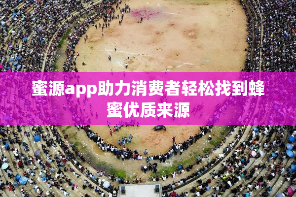 蜜源app助力消费者轻松找到蜂蜜优质来源