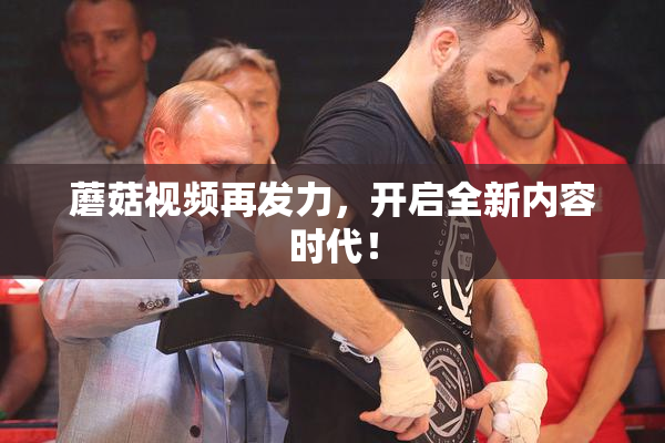 蘑菇视频再发力，开启全新内容时代！