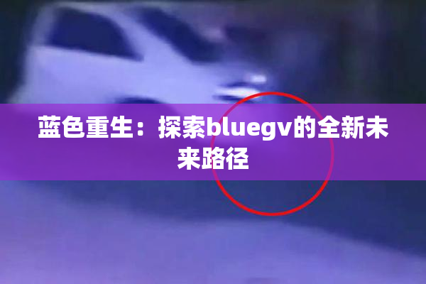 蓝色重生：探索bluegv的全新未来路径