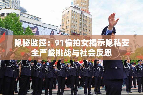 隐秘监控：91偷拍女揭示隐私安全严峻挑战与社会反思