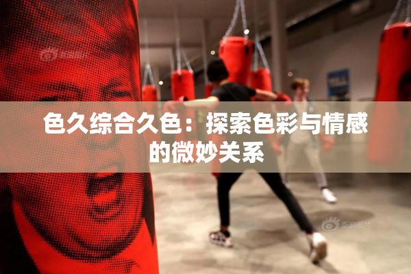 色久综合久色：探索色彩与情感的微妙关系