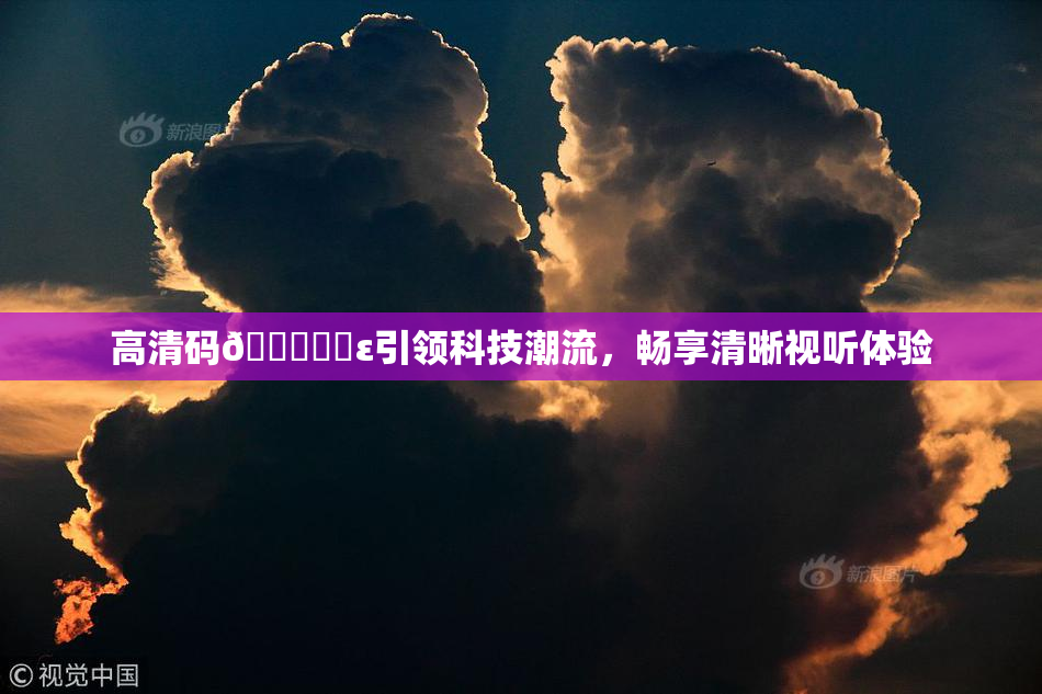 高清码🔞❌‌ε引领科技潮流，畅享清晰视听体验