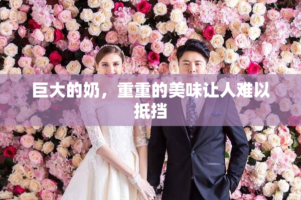 巨大的奶，重重的美味让人难以抵挡