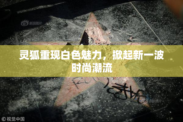 灵狐重现白色魅力，掀起新一波时尚潮流
