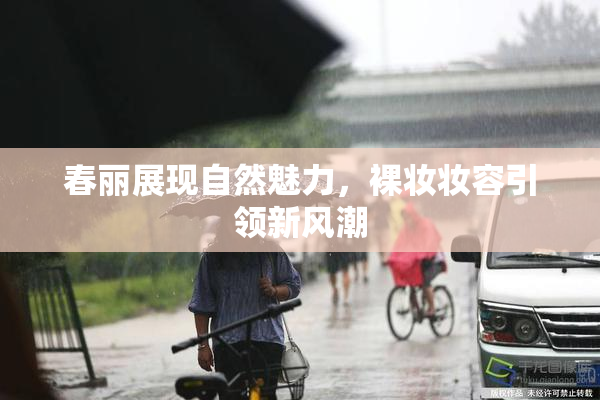 春丽展现自然魅力，裸妆妆容引领新风潮