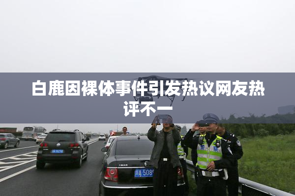 白鹿因裸体事件引发热议网友热评不一