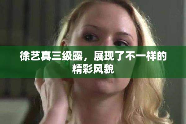 徐艺真三级露，展现了不一样的精彩风貌