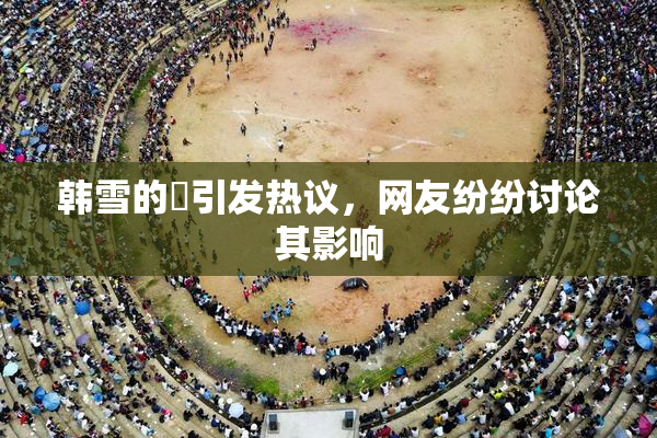 韩雪的婬引发热议，网友纷纷讨论其影响