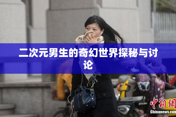 二次元男生的奇幻世界探秘与讨论